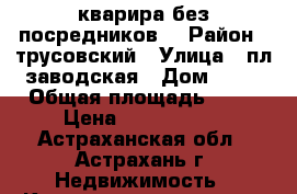 кварира без посредников  › Район ­ трусовский › Улица ­ пл.заводская › Дом ­ 58 › Общая площадь ­ 65 › Цена ­ 2 600 000 - Астраханская обл., Астрахань г. Недвижимость » Квартиры продажа   . Астраханская обл.